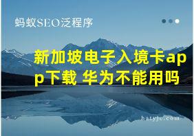 新加坡电子入境卡app下载 华为不能用吗