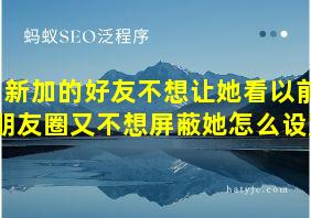 新加的好友不想让她看以前朋友圈又不想屏蔽她怎么设置