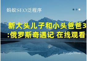 新大头儿子和小头爸爸3:俄罗斯奇遇记 在线观看