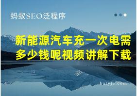 新能源汽车充一次电需多少钱呢视频讲解下载