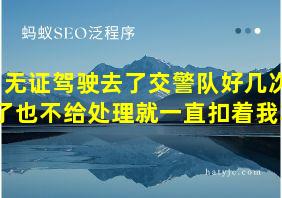 无证驾驶去了交警队好几次了也不给处理就一直扣着我车