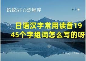 日语汉字常用读音1945个字组词怎么写的呀