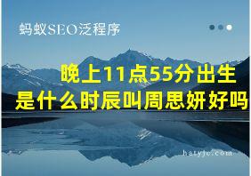 晚上11点55分出生是什么时辰叫周思妍好吗