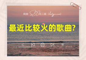 最近比较火的歌曲?