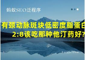 有颈动脉斑块低密度脂蛋白2:8该吃那种他汀药好?