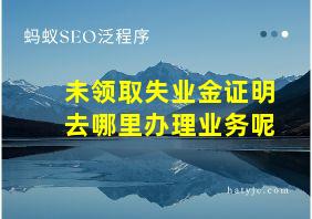 未领取失业金证明去哪里办理业务呢