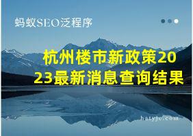 杭州楼市新政策2023最新消息查询结果