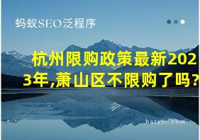 杭州限购政策最新2023年,萧山区不限购了吗?