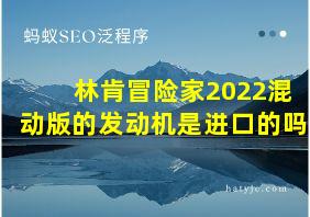 林肯冒险家2022混动版的发动机是进口的吗