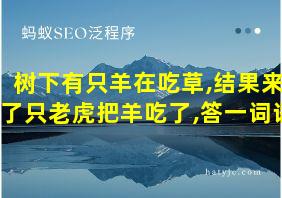 树下有只羊在吃草,结果来了只老虎把羊吃了,答一词语