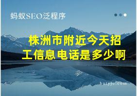 株洲市附近今天招工信息电话是多少啊