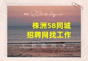 株洲58同城招聘网找工作