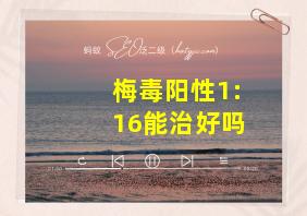 梅毒阳性1:16能治好吗