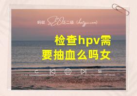 检查hpv需要抽血么吗女