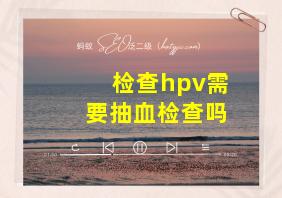 检查hpv需要抽血检查吗