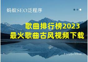 歌曲排行榜2023最火歌曲古风视频下载