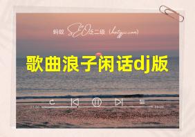 歌曲浪子闲话dj版