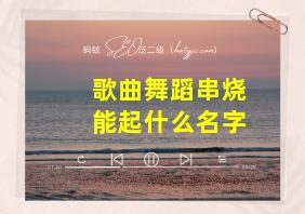 歌曲舞蹈串烧能起什么名字