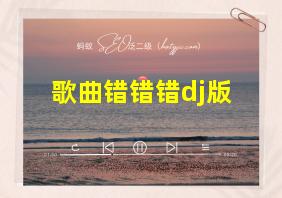 歌曲错错错dj版