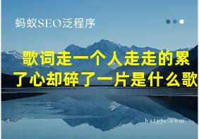 歌词走一个人走走的累了心却碎了一片是什么歌