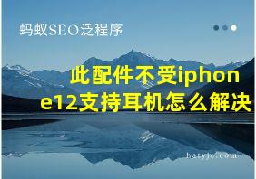 此配件不受iphone12支持耳机怎么解决