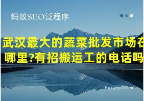 武汉最大的蔬菜批发市场在哪里?有招搬运工的电话吗?