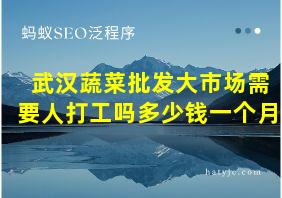 武汉蔬菜批发大市场需要人打工吗多少钱一个月