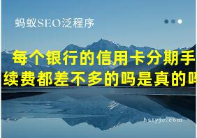 每个银行的信用卡分期手续费都差不多的吗是真的吗