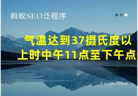 气温达到37摄氏度以上时中午11点至下午点