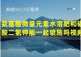 氨基酸微量元素水溶肥和磷酸二氢钾能一起喷施吗视频