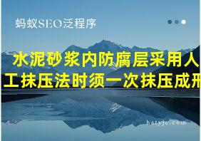 水泥砂浆内防腐层采用人工抹压法时须一次抹压成形