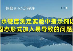 水硬度测定实验中指示剂以固态形式加入易导致的问题是