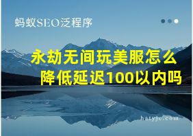 永劫无间玩美服怎么降低延迟100以内吗