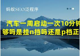 汽车一周启动一次10分钟够吗是挂n挡吗还是p档正常