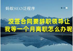 没签合同要辞职领导让我等一个月离职怎么办呢