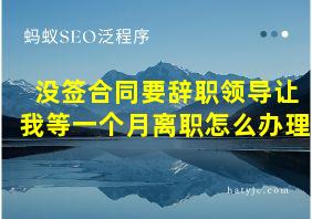 没签合同要辞职领导让我等一个月离职怎么办理