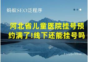 河北省儿童医院挂号预约满了!线下还能挂号吗