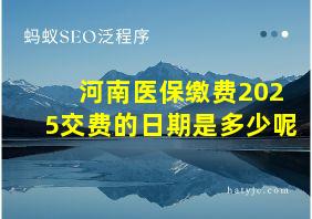 河南医保缴费2025交费的日期是多少呢