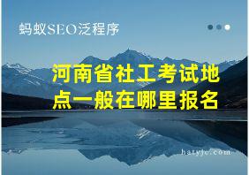 河南省社工考试地点一般在哪里报名