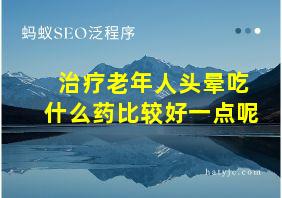 治疗老年人头晕吃什么药比较好一点呢