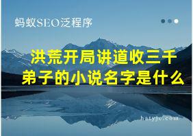 洪荒开局讲道收三千弟子的小说名字是什么