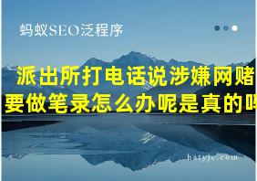 派出所打电话说涉嫌网赌要做笔录怎么办呢是真的吗