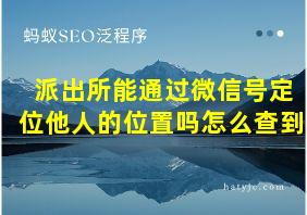 派出所能通过微信号定位他人的位置吗怎么查到