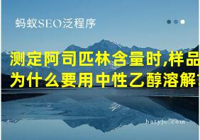 测定阿司匹林含量时,样品为什么要用中性乙醇溶解?