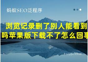 浏览记录删了别人能看到吗苹果版下载不了怎么回事