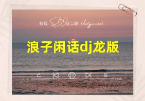 浪子闲话dj龙版