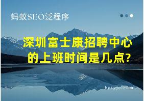 深圳富士康招聘中心的上班时间是几点?