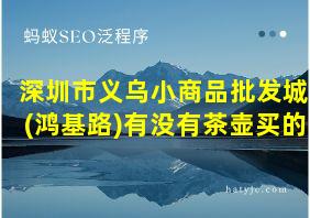 深圳市义乌小商品批发城(鸿基路)有没有茶壶买的