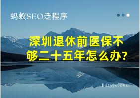 深圳退休前医保不够二十五年怎么办?