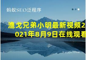 渔戈兄弟小明最新视频2021年8月9日在线观看